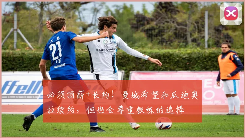 必须顶薪+长约！曼城希望和瓜迪奥拉续约，但也会尊重教练的选择