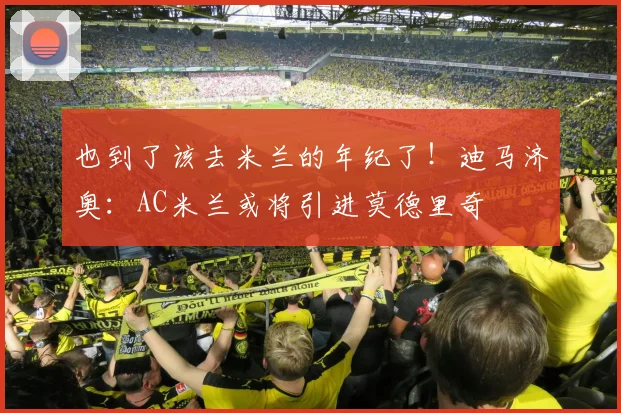 也到了该去米兰的年纪了！迪马济奥：AC米兰或将引进莫德里奇