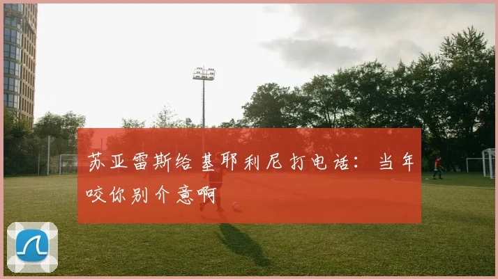 苏亚雷斯给基耶利尼打电话：当年咬你别介意啊