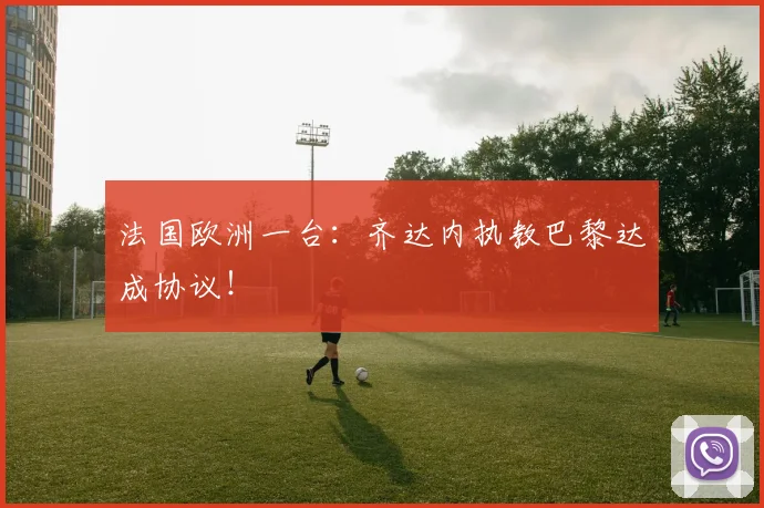 法国欧洲一台：齐达内执教巴黎达成协议！