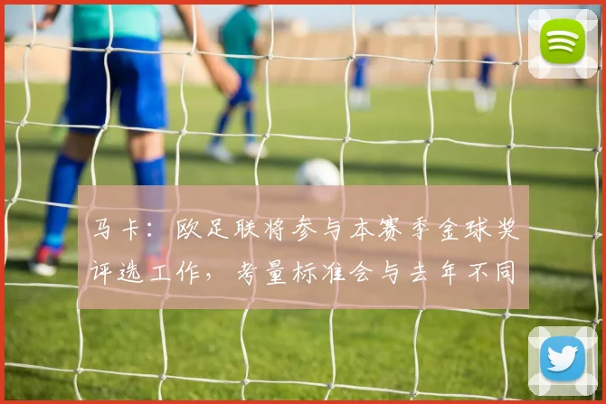 马卡：欧足联将参与本赛季金球奖评选工作，考量标准会与去年不同