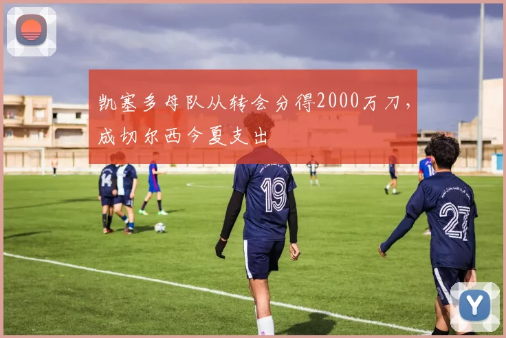 凯塞多母队从转会分得2000万刀，成切尔西今夏支出