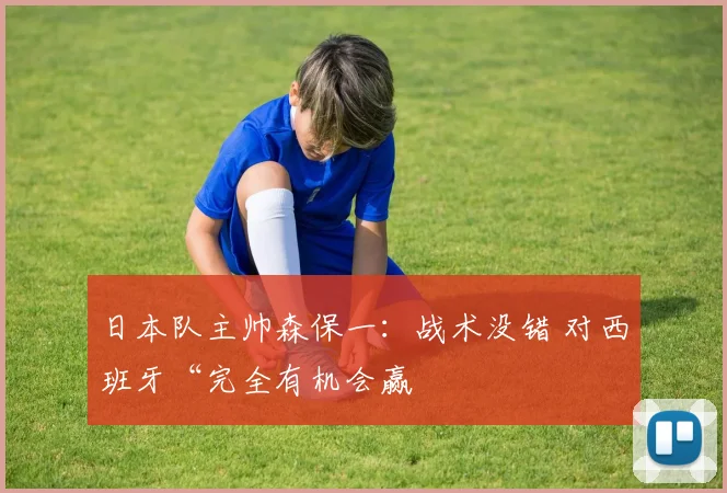 日本队主帅森保一：战术没错 对西班牙“完全有机会赢