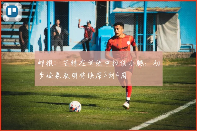 邮报：芒特在训练中拉伤小腿，初步迹象表明将缺席3到4周